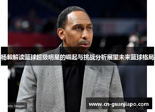 杨毅解读篮球超级明星的崛起与挑战分析展望未来篮球格局
