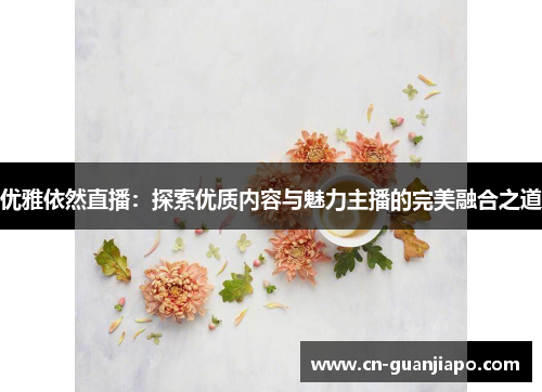 优雅依然直播：探索优质内容与魅力主播的完美融合之道