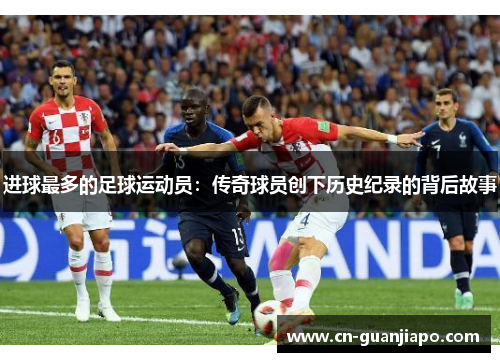 进球最多的足球运动员：传奇球员创下历史纪录的背后故事